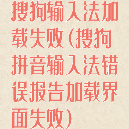 搜狗输入法加载失败(搜狗拼音输入法错误报告加载界面失败)