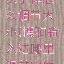 搜狗输入法字体怎么调节大小(搜狗输入法哪里调节字体大小)