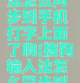 搜狗输入法怎么同步到手机打字上面了啊(搜狗输入法怎么同步到别的手机)