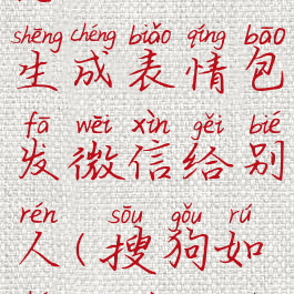 搜狗输入法怎么打字生成表情包发微信给别人(搜狗如何打字生成表情包)