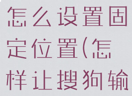 搜狗输入法怎么设置固定位置(怎样让搜狗输入法固定)