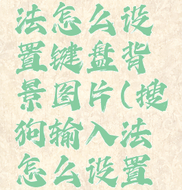 搜狗输入法怎么设置键盘背景图片(搜狗输入法怎么设置背景颜色)