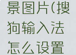 搜狗输入法怎么设置键盘背景图片(搜狗输入法怎么设置键盘背景图片不显示)