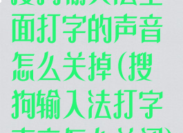 搜狗输入法里面打字的声音怎么关掉(搜狗输入法打字声音怎么关闭)