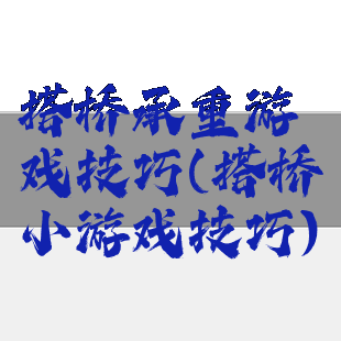 搭桥承重游戏技巧(搭桥小游戏技巧)