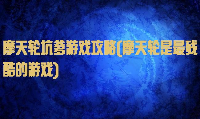 摩天轮坑爹游戏攻略(摩天轮是最残酷的游戏)