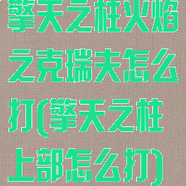 擎天之柱火焰之克瑞夫怎么打(擎天之柱上部怎么打)