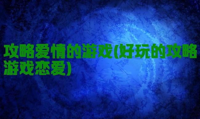 攻略爱情的游戏(好玩的攻略游戏恋爱)