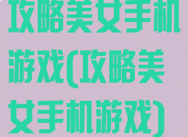 攻略美女手机游戏(攻略美女手机游戏)