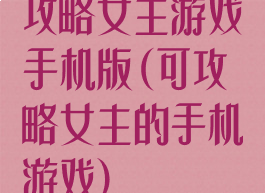 攻略女主游戏手机版(可攻略女主的手机游戏)