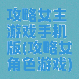 攻略女主游戏手机版(攻略女角色游戏)