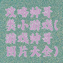 攻略帅哥类小游戏(游戏帅哥图片大全)