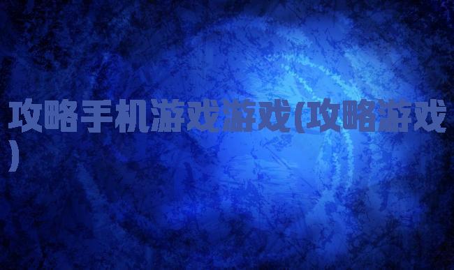 攻略手机游戏游戏(攻略游戏)
