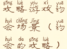 攻略游戏约会场景(约会的攻略)