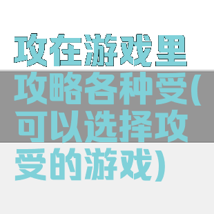 攻在游戏里攻略各种受(可以选择攻受的游戏)