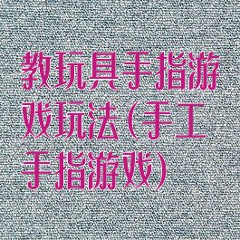 教玩具手指游戏玩法(手工手指游戏)
