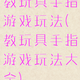 教玩具手指游戏玩法(教玩具手指游戏玩法大全)