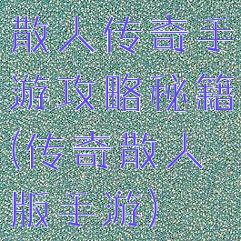散人传奇手游攻略秘籍(传奇散人版手游)