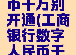 数字人民币千万别开通(工商银行数字人民币千万别开通)