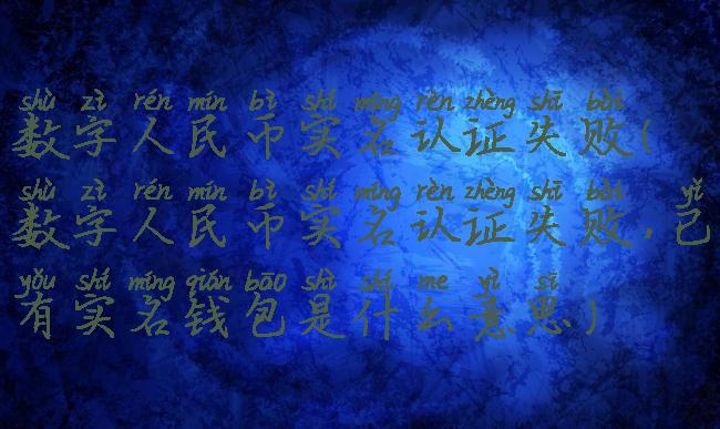 数字人民币实名认证失败(数字人民币实名认证失败,已有实名钱包是什么意思)