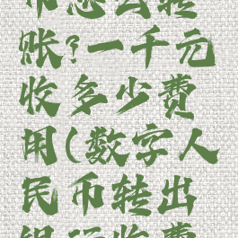 数字人民币怎么转账?一千元收多少费用(数字人民币转出银行收费吗)