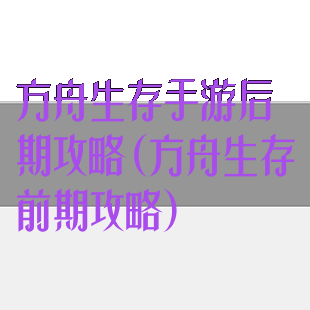 方舟生存手游后期攻略(方舟生存前期攻略)