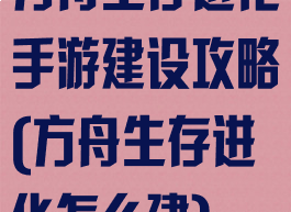 方舟生存进化手游建设攻略(方舟生存进化怎么建)