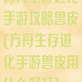 方舟生存进化手游攻略兽皮(方舟生存进化手游兽皮用什么好打)