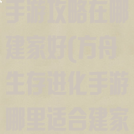 方舟生存进化手游攻略在哪建家好(方舟生存进化手游哪里适合建家)