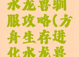 方舟生存进化手游水龙兽驯服攻略(方舟生存进化水龙兽怎么驯服手机版)