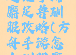 方舟生存进化手游麝足兽驯服攻略(方舟手游怎么驯服麝足兽)