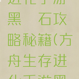 方舟生存进化手游黑曜石攻略秘籍(方舟生存进化手游黑曜石怎么弄)