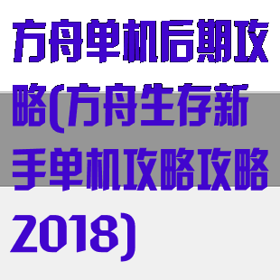 方舟单机后期攻略(方舟生存新手单机攻略攻略2018)