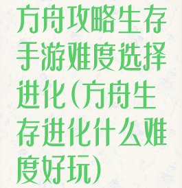 方舟攻略生存手游难度选择进化(方舟生存进化什么难度好玩)