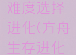 方舟攻略生存手游难度选择进化(方舟生存进化手游难度推荐)