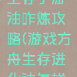 方舟进化生存手游油咋炼攻略(游戏方舟生存进化油怎样获得)