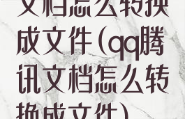 文档怎么转换成文件(qq腾讯文档怎么转换成文件)
