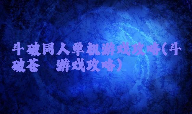 斗破同人单机游戏攻略(斗破苍穹游戏攻略)