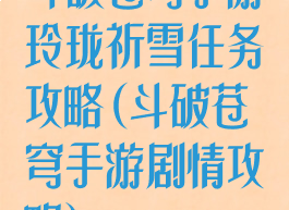 斗破苍穹手游玲珑祈雪任务攻略(斗破苍穹手游剧情攻略)