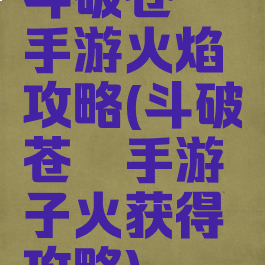 斗破苍穹手游火焰攻略(斗破苍穹手游子火获得攻略)