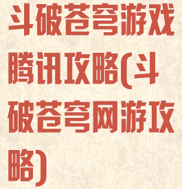 斗破苍穹游戏腾讯攻略(斗破苍穹网游攻略)