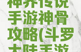 斗罗大陆神界传说手游神骨攻略(斗罗大陆手游骨龙神念)
