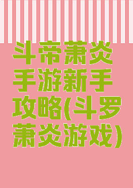 斗帝萧炎手游新手攻略(斗罗萧炎游戏)