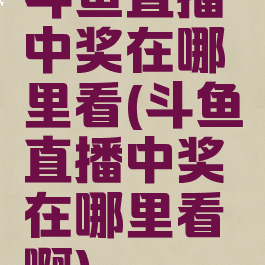 斗鱼直播中奖在哪里看(斗鱼直播中奖在哪里看啊)