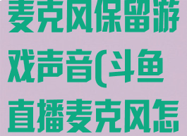 斗鱼直播关闭麦克风保留游戏声音(斗鱼直播麦克风怎么关)