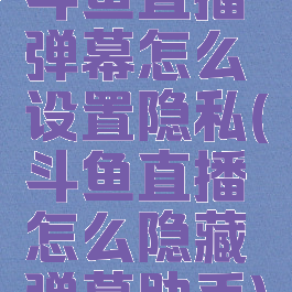 斗鱼直播弹幕怎么设置隐私(斗鱼直播怎么隐藏弹幕助手)