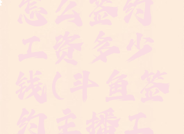 斗鱼直播怎么签约工资多少钱(斗鱼签约主播工资规则)