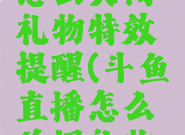 斗鱼直播怎么关闭礼物特效提醒(斗鱼直播怎么关闭礼物特效提醒)