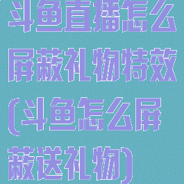 斗鱼直播怎么屏蔽礼物特效(斗鱼怎么屏蔽送礼物)