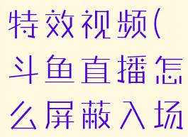 斗鱼直播怎么屏蔽入场特效视频(斗鱼直播怎么屏蔽入场特效视频呢)